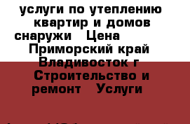 услуги по утеплению квартир и домов снаружи › Цена ­ 2 300 - Приморский край, Владивосток г. Строительство и ремонт » Услуги   